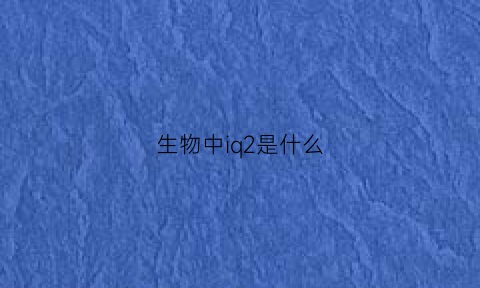 生物中iq2是什么(生物中iq2是什么意思)