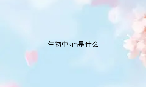 生物中km是什么(生物中的k是什么)