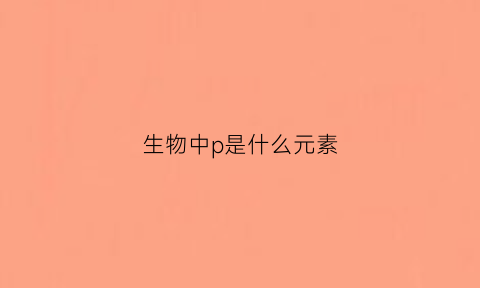 生物中p是什么元素(生物符号p什么意思)