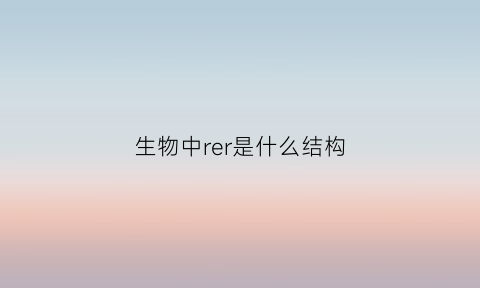 生物中rer是什么结构(rer是什么细胞器)