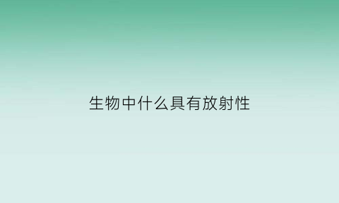 生物中什么具有放射性(高中生物具有放射性的同位素)