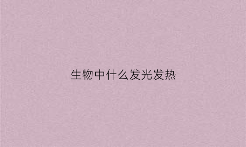 生物中什么发光发热(生物发光的原因是什么)