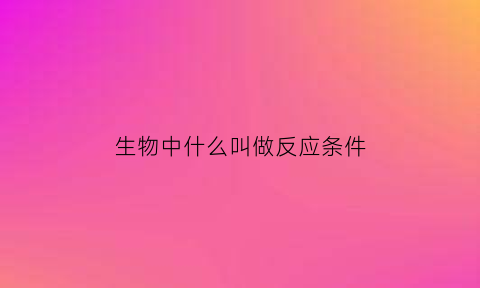 生物中什么叫做反应条件(反应条件包括)