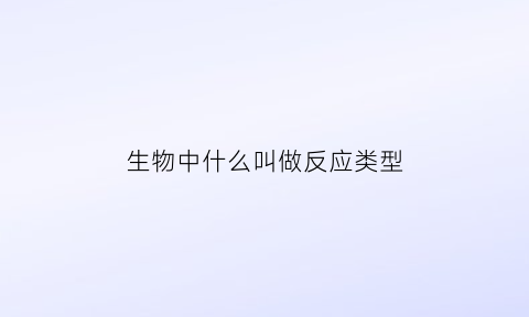 生物中什么叫做反应类型(生物的反应形式是什么意思)