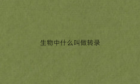 生物中什么叫做转录(转录是什么rna)