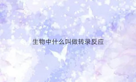 生物中什么叫做转录反应(生物中的转录是什么意思)