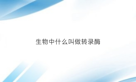 生物中什么叫做转录酶(生物中什么叫做转录酶的活性)