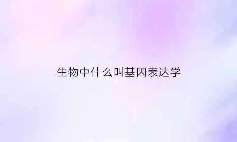 生物中什么叫基因表达学(基因表达原理)