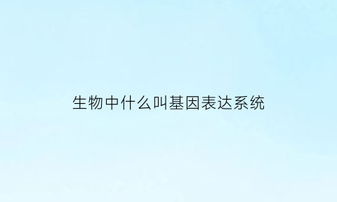 生物中什么叫基因表达系统(简述基因表达系统的种类及其优缺点)