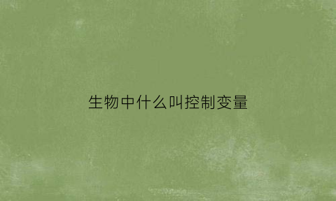 生物中什么叫控制变量(什么叫控制变量)