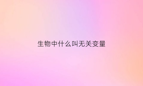 生物中什么叫无关变量(生物中什么叫无关变量呢)