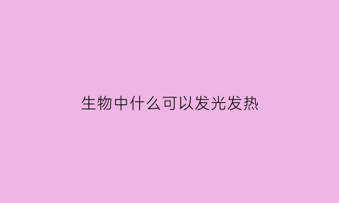 生物中什么可以发光发热(生物发光利用的能量是)