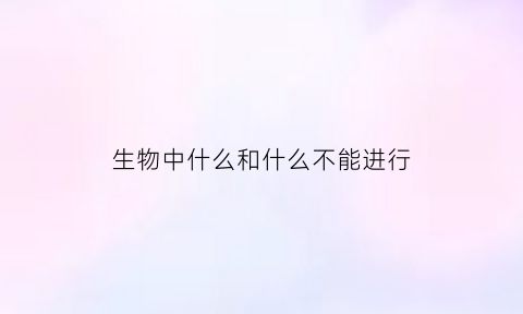 生物中什么和什么不能进行(什么生物不能合成atp)