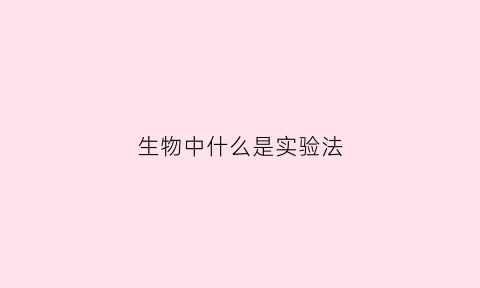 生物中什么是实验法(生物实验法定义)