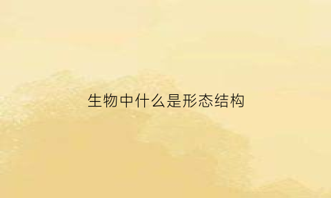 生物中什么是形态结构(什么是生物形态结构变化的重要原因)