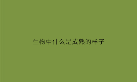 生物中什么是成熟的样子(成熟生物体发展到完备的阶段)