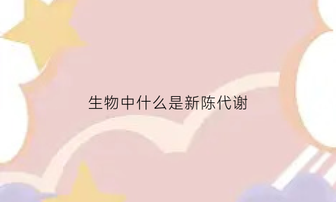 生物中什么是新陈代谢(生物中什么是新陈代谢产物)