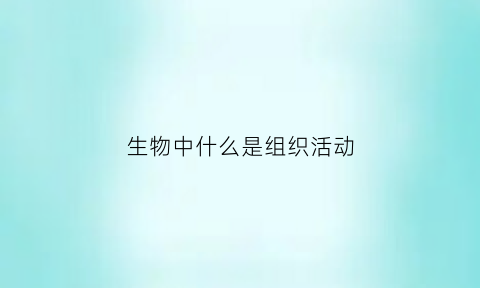 生物中什么是组织活动(生物学中什么是组织)