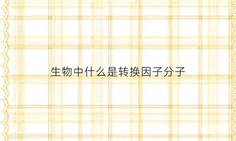 生物中什么是转换因子分子(生物转化因子)