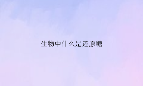 生物中什么是还原糖(什么是还原糖举例说明)