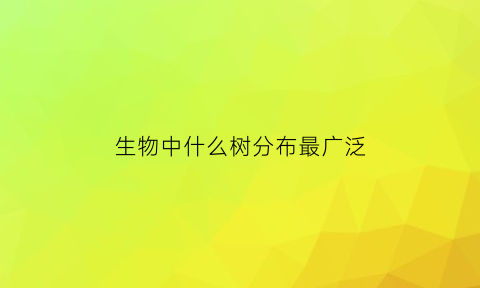 生物中什么树分布最广泛(分布最广泛的生物)