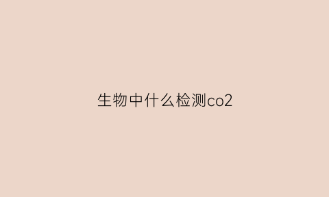生物中什么检测co2(生物中什么检测co2最准确)