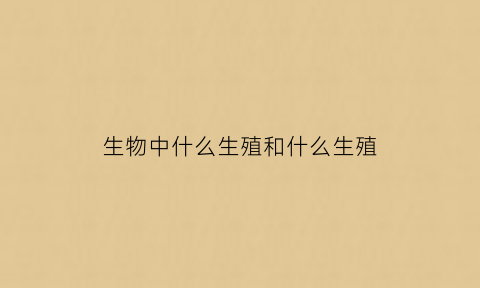 生物中什么生殖和什么生殖(生殖的生物)