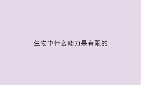 生物中什么能力是有限的(生物具有生命力例如什么)