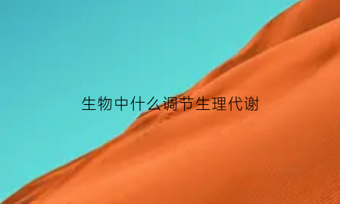 生物中什么调节生理代谢(生物体内代谢调节有几个不同的调节层次)