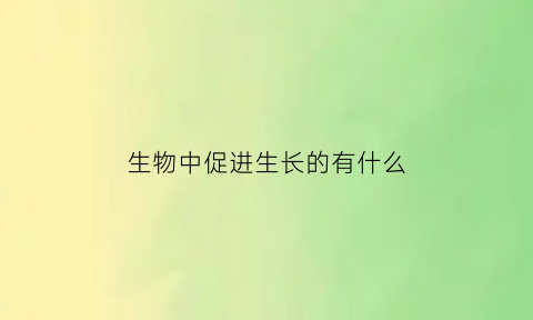 生物中促进生长的有什么(促进生长的原理)