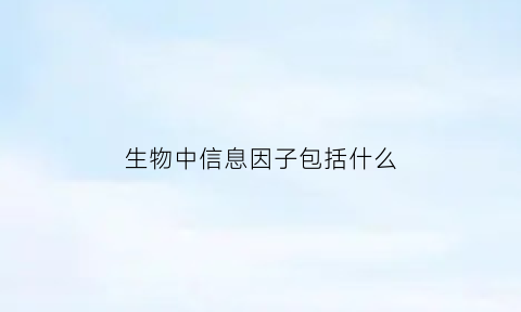 生物中信息因子包括什么(生物中信息因子包括什么因素)