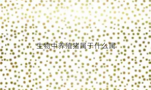生物中养殖猪属于什么属(养猪属于什么产业)