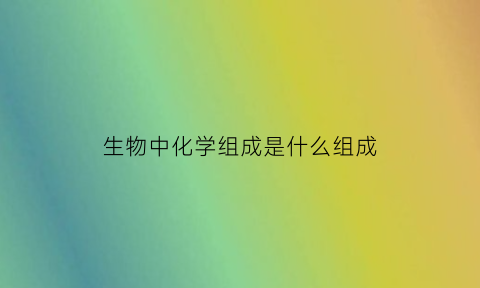 生物中化学组成是什么组成(生物化学组成是什么意思)