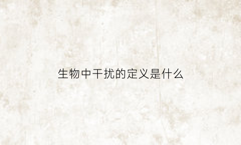 生物中干扰的定义是什么(干扰的生物学活性包括)