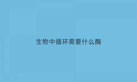 生物中循环需要什么酶(生物循环作用)