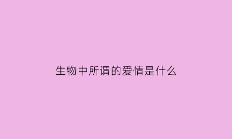 生物中所谓的爱情是什么(生物中的爱情语句)