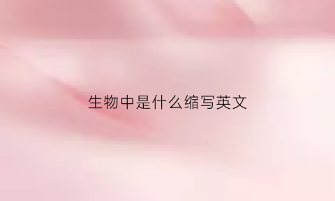 生物中是什么缩写英文(生物中是什么缩写英文翻译)