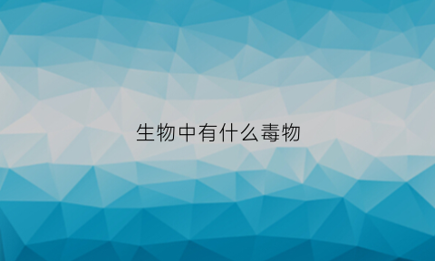 生物中有什么毒物(毒的生物)
