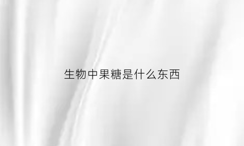 生物中果糖是什么东西(果糖在生物学中是单糖还是多糖)