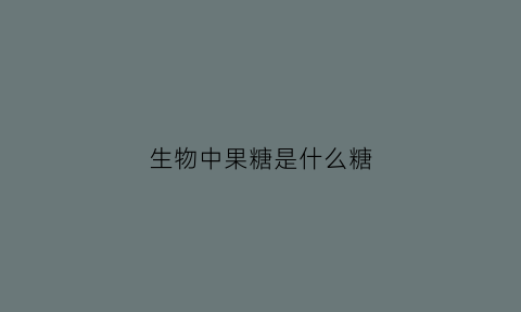 生物中果糖是什么糖(果糖的功能生物)