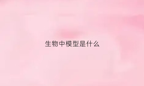 生物中模型是什么(生物模型是什么意思)