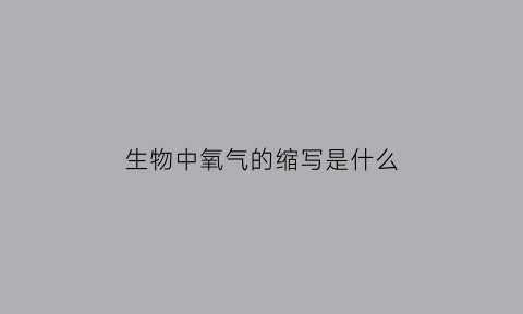生物中氧气的缩写是什么(生物中氧气的缩写是什么字母)