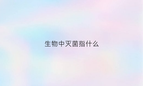 生物中灭菌指什么(生物中灭菌指什么)