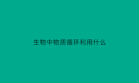 生物中物质循环利用什么(物质循环在生态系统中的作用)