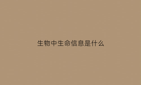 生物中生命信息是什么(生物中信息具有什么功能)