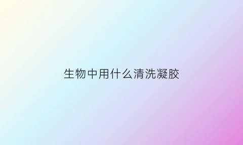 生物中用什么清洗凝胶(生物中用什么清洗凝胶比较好)