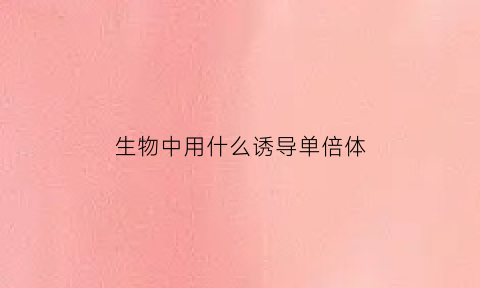 生物中用什么诱导单倍体(诱导多倍体植物的方法有哪些)