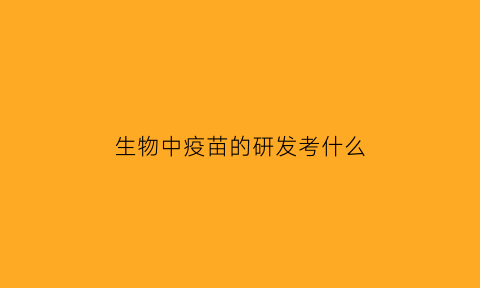 生物中疫苗的研发考什么(疫苗研发涉及到生物化学哪些方面的内容)