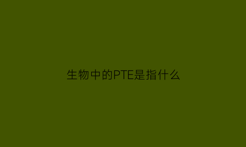 生物中的PTE是指什么