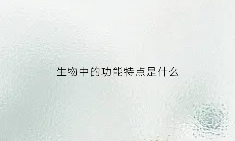 生物中的功能特点是什么(生物体的功能是什么意思)